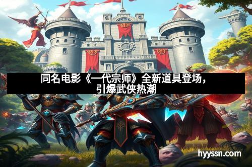 同名电影《一代宗师》全新道具登场，引爆武侠热潮