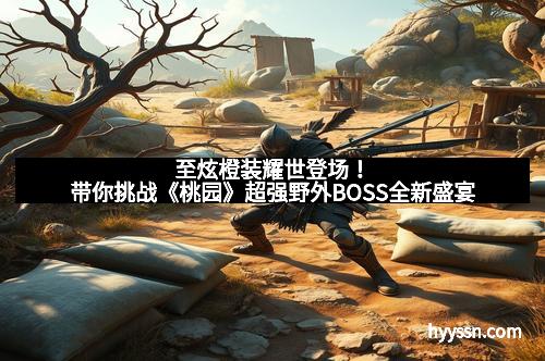 至炫橙装耀世登场！带你挑战《桃园》超强野外BOSS全新盛宴