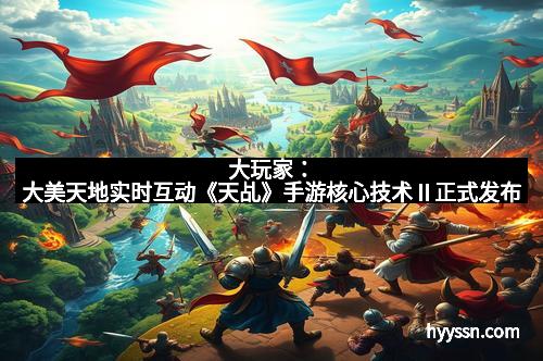 大玩家：大美天地实时互动《天乩》手游核心技术Ⅱ正式发布